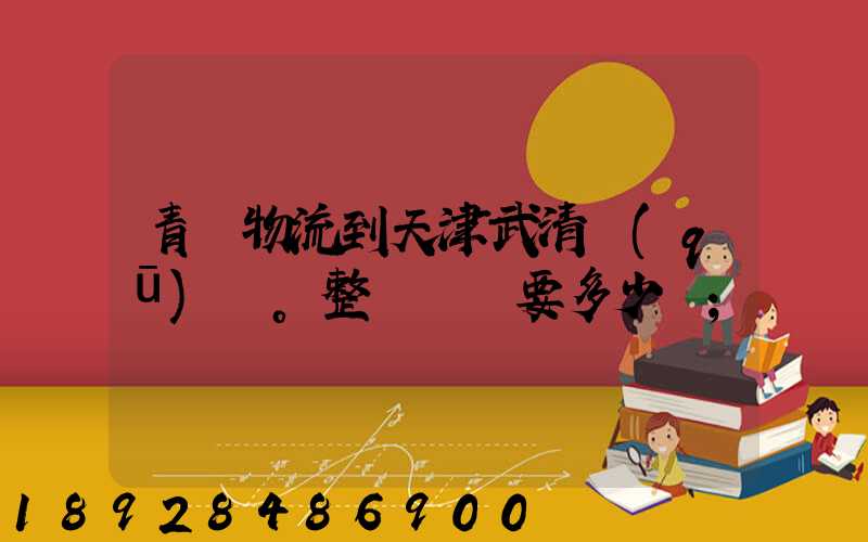 青島物流到天津武清區(qū)。整車運輸要多少錢
